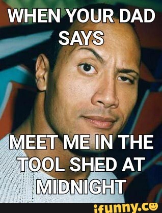 WHEN YOUR DAD SAYS
MEET ME IN THE TOOL SHED AT MIDNIGHT