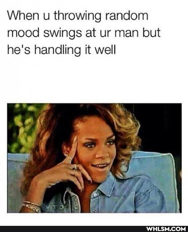 When u throwing random mood swings at ur man but he's handling it well
