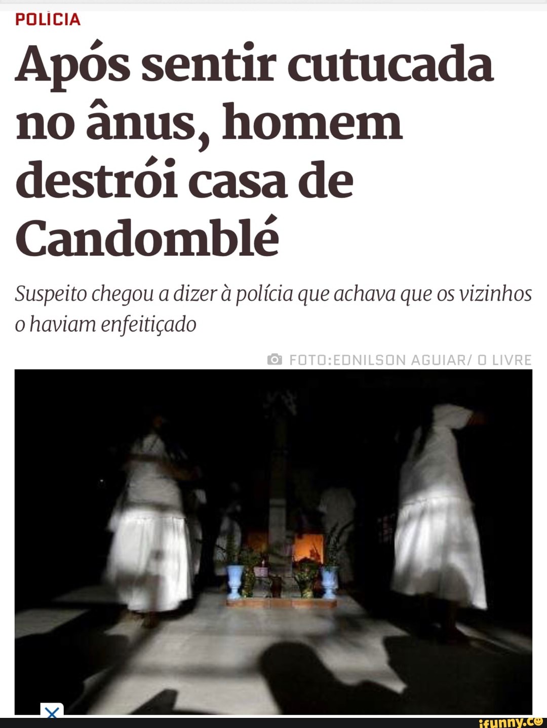 POLICIA
Após sentir cutucada
no
anus, homem
destrói casa de
Candomblé
Suspeito chegou a dizer à polícia que achava que os vizinhos
o haviam enfeitiçado