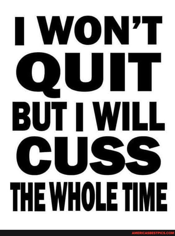 WON'T QUIT BUT WILL CUSS THE WHOLE TIME