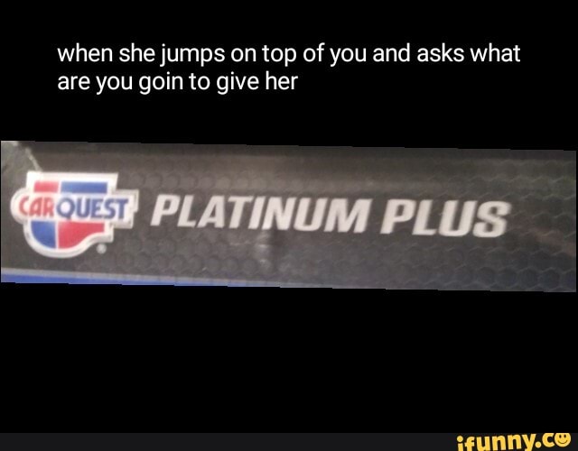 when she jumps on top of you and asks what
are you goin to give her