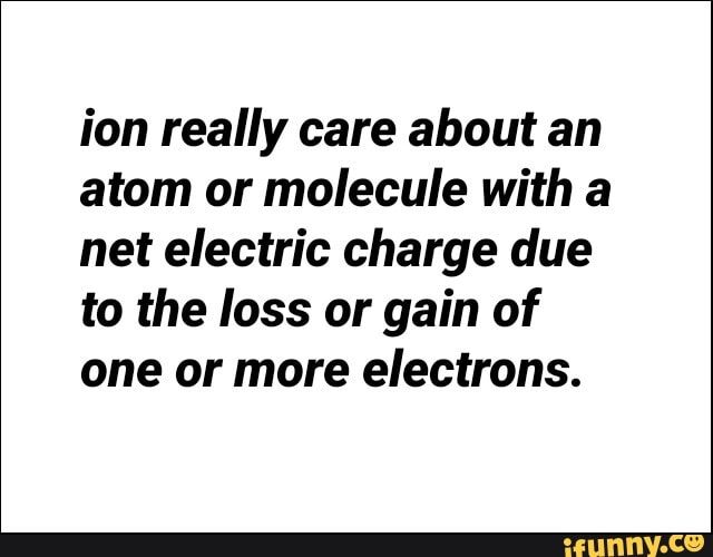 ion really care about an
atom or molecule with a
net electric charge due
to the loss or gain of
one or more electrons.