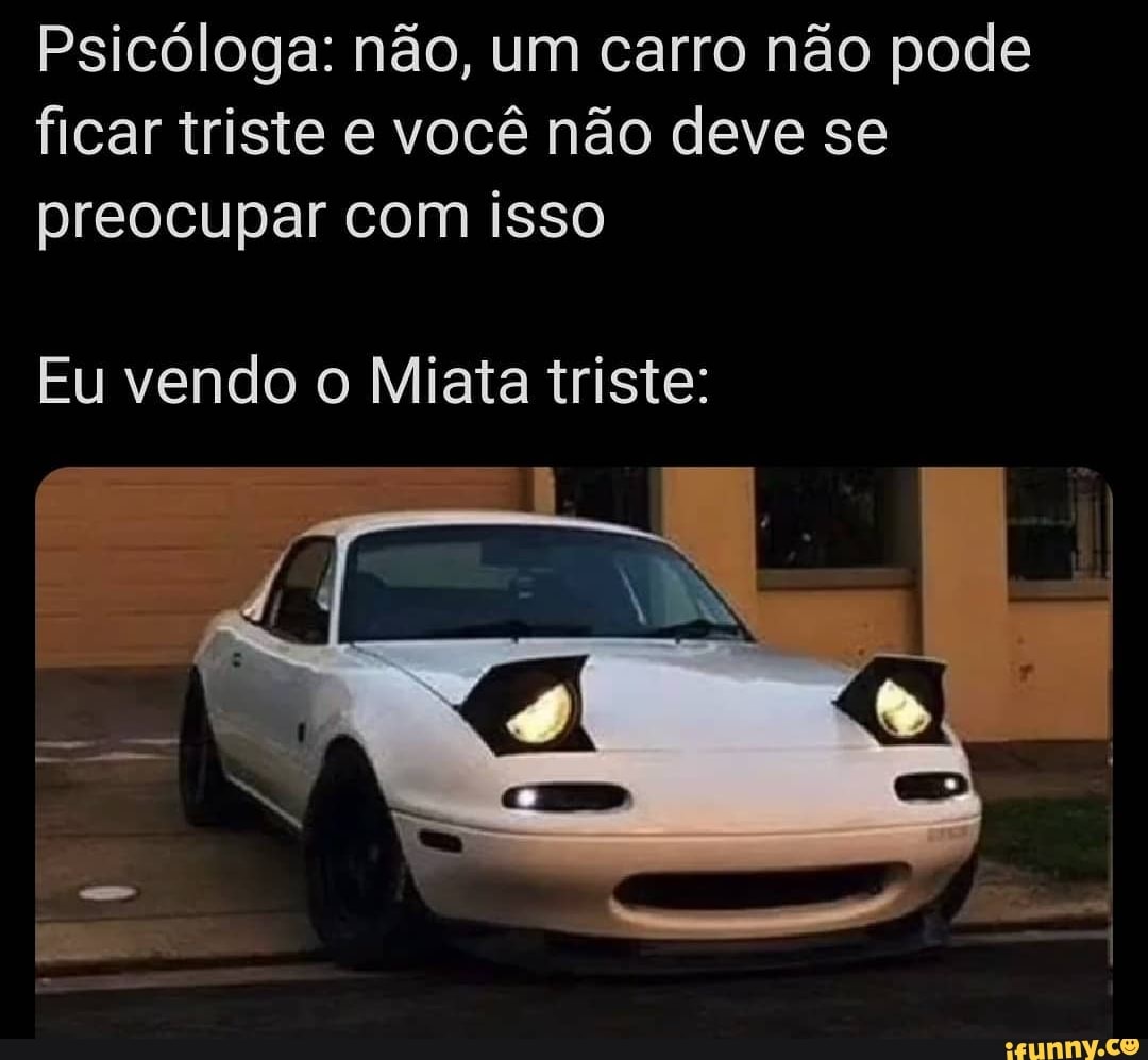 Psicóloga: não, um carro não pode ficar triste e você não deve se preocupar com isso
Eu vendo o Miata triste: