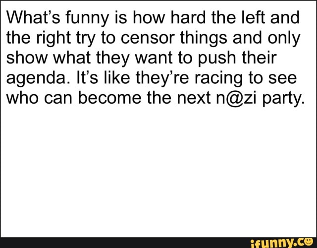 What's funny is how hard the left and
the right try to censor things and only
show what they want to push their
agenda. It's like they're racing to see
who can become the next n@zi party.