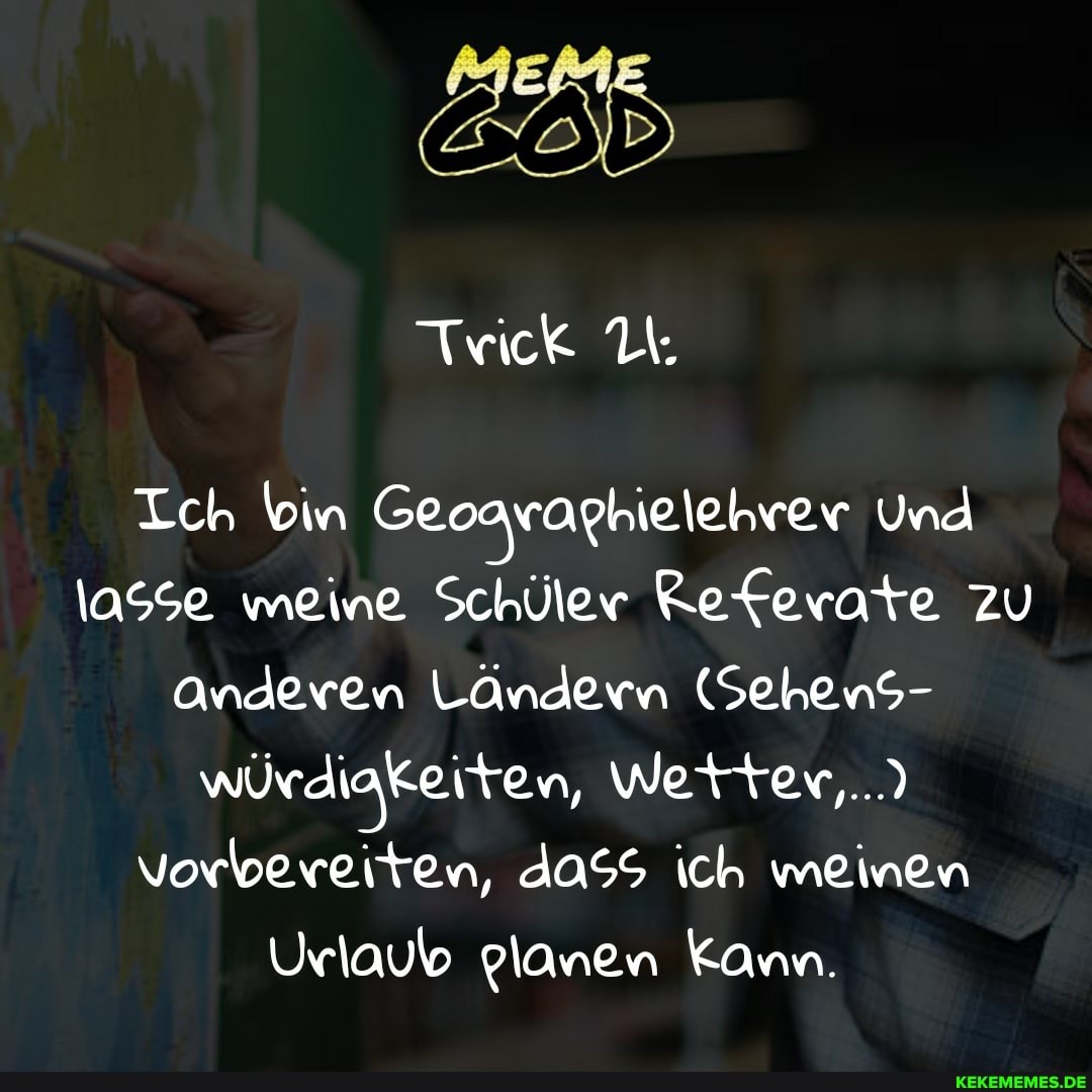 Trick
Ich bin Geoaraphielehrer Und
\asse meine Schüler Referate zu
Anderen Ländern (Sehens- würdiakeiten, Wetter...
Vorbereiten, ich meinen
Urlaub planen Kann.