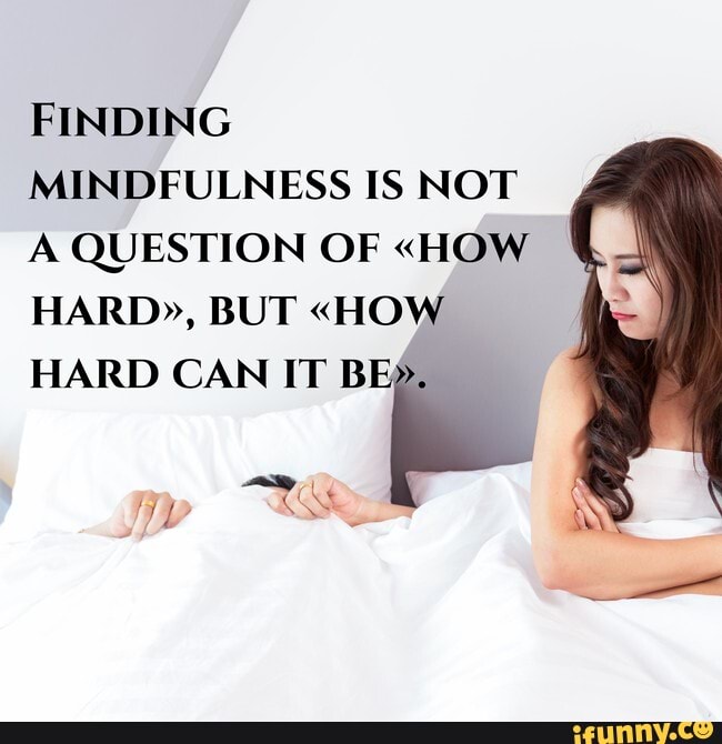 FINDING
MINDFULNESS IS NOT A QUESTION OF "HOW HARD", BUT "HOW HARD CAN IT
ML