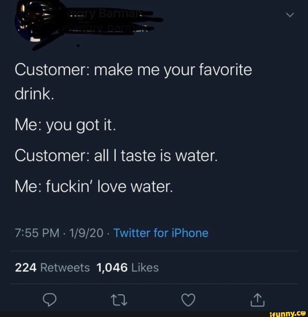 Customer: make me your favorite
drink.
Me: fuckin' love water.
7:55 PM
1/9/20 Twitter for iPhone