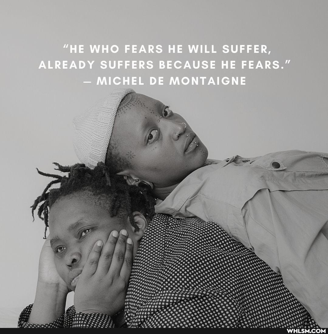"HE WHO FEARS HE WILL SUFFER,
ALREADY SUFFERS BECAUSE HE FEARS."
- MICHEL DE MONTAIGNE