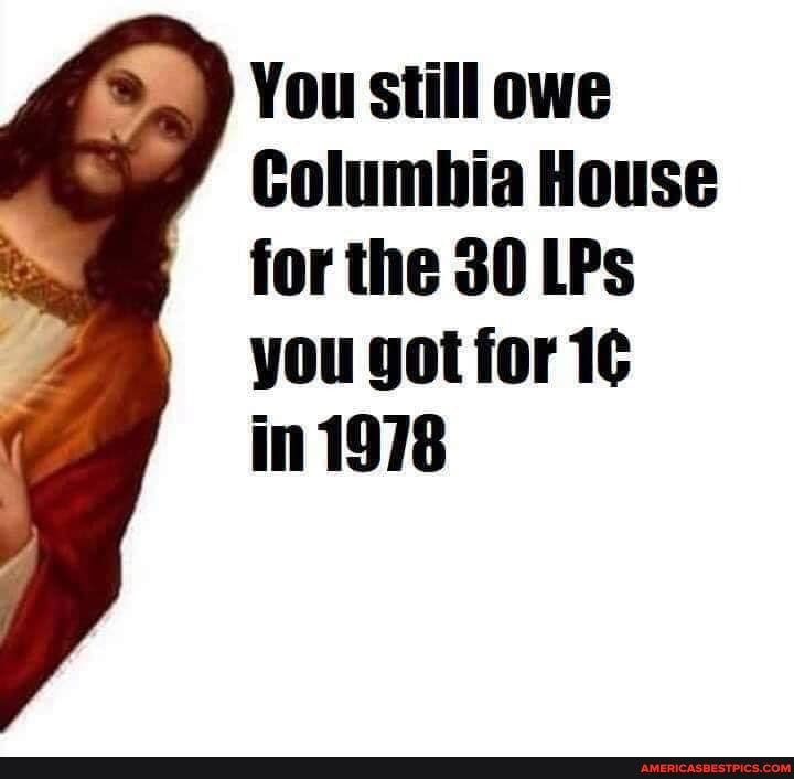 You still owe
Columbia House for the 30 LPs you got for
in 1978