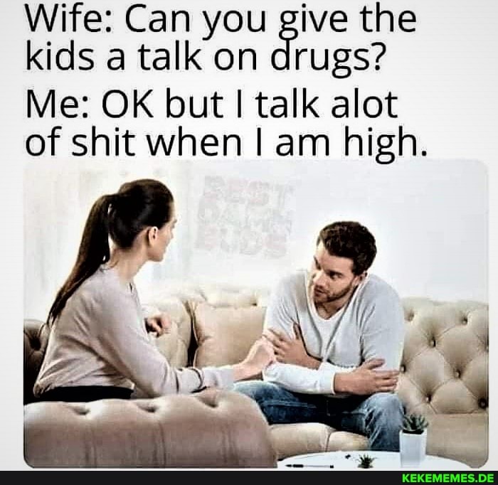 Wife: Can you give the kids a talk on drugs?
Me: OK but talk alot of shit when I am high.