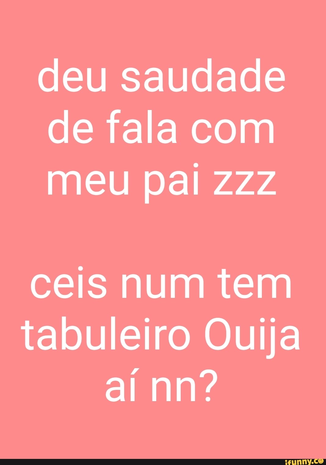 deu saudade
de fala com
meu pai Zzz
ceis num tem
tabuleiro Ouija