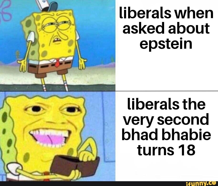mS sf
liberals when asked about epstein
liberals the very second bhad bhabie
turns 18