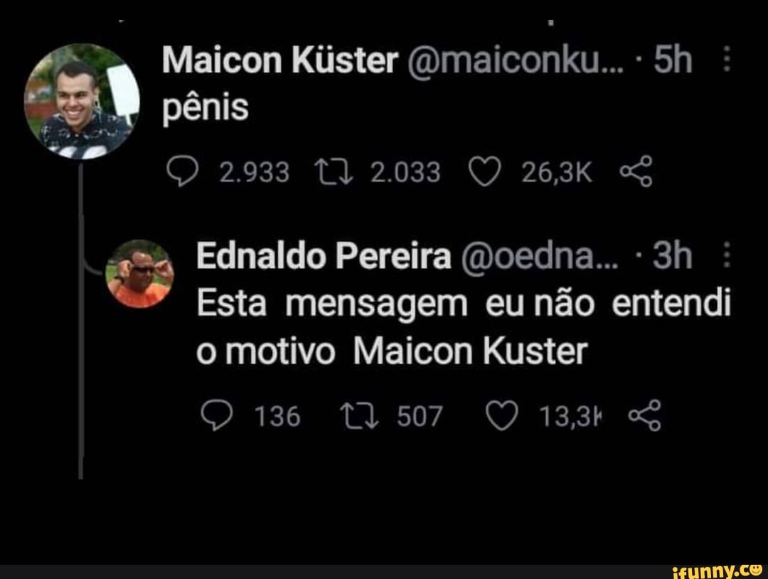 pênis
Maicon Kiister (Omaiconku... -
Ednaldo Pereira (Doedna...
Esta mensagem eu não entendi o motivo Maicon Kuster
136