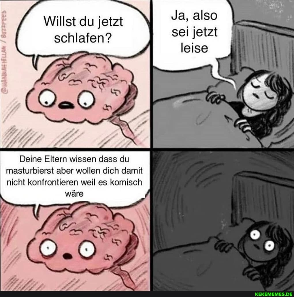 Ja, also sei jetzt leise
Willst du jetzt schlafen?
Deine Eltern wissen dass du masturbierst aber wollen dich damit nicht konfrontieren weil es komisch