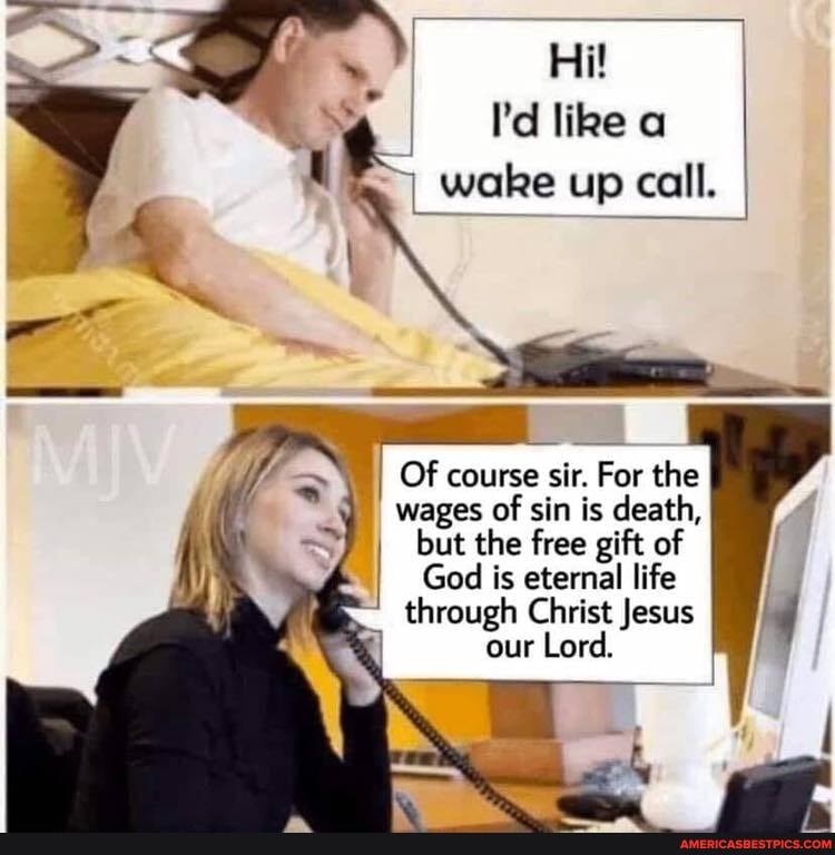 I'd like Hi! a I wake up call.
Of course sir. For the wages of sin is death,
I but the free gift of
God is eternal life through Christ our Lord. Jesus if our Lord.