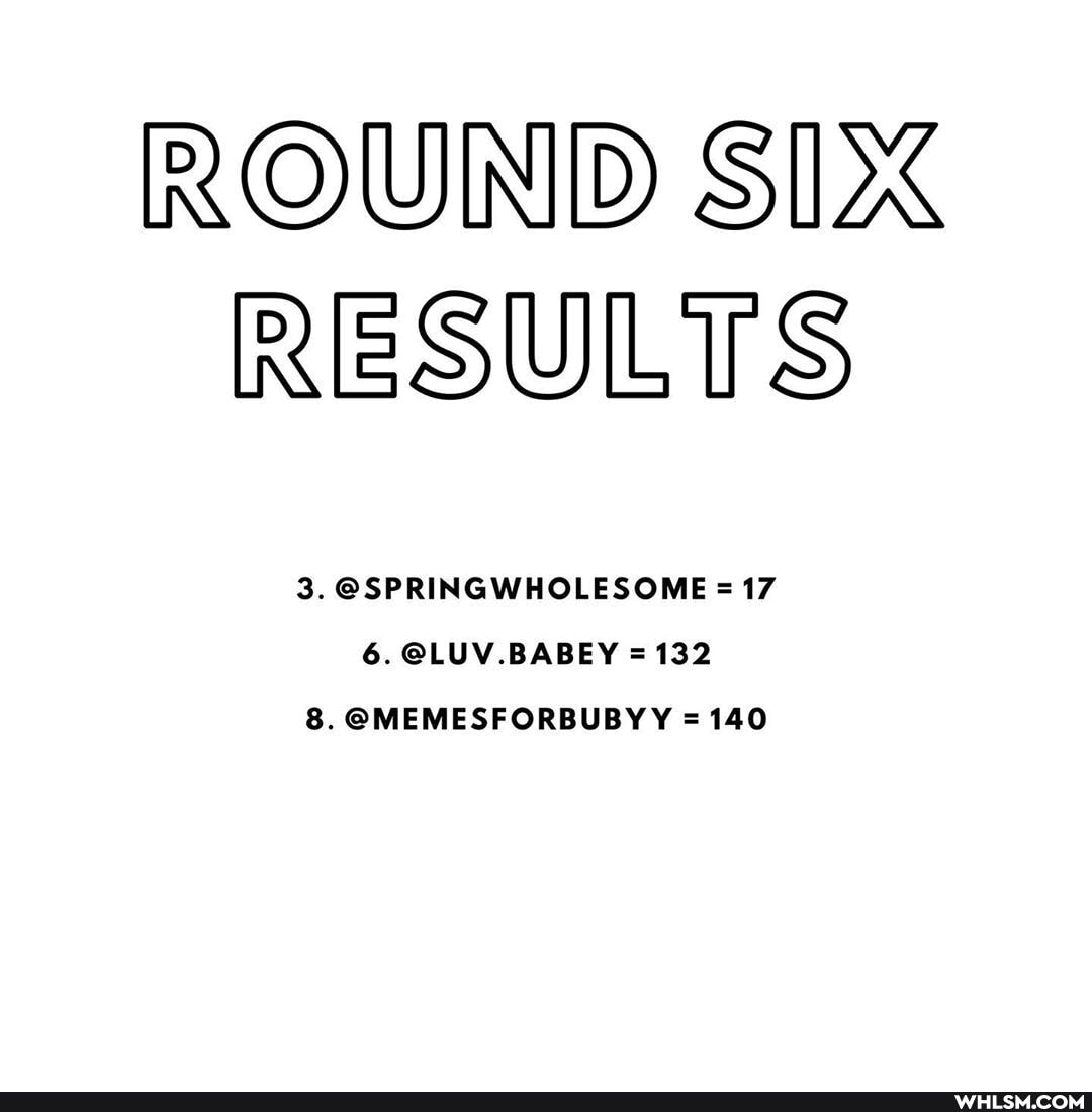 ROUND SIX RESULTS
3. @SPRINGWHOLESOME = 17
6. @LUV.BABEY 132
8. @MEMESFORBUBYY 140