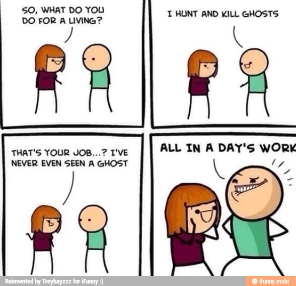 SO, WHAT DO YOU
NEVER EVEN SEEN A GHOST
T HUNT AND KILL GHOSTS
ALL IN A DAY'S WORK