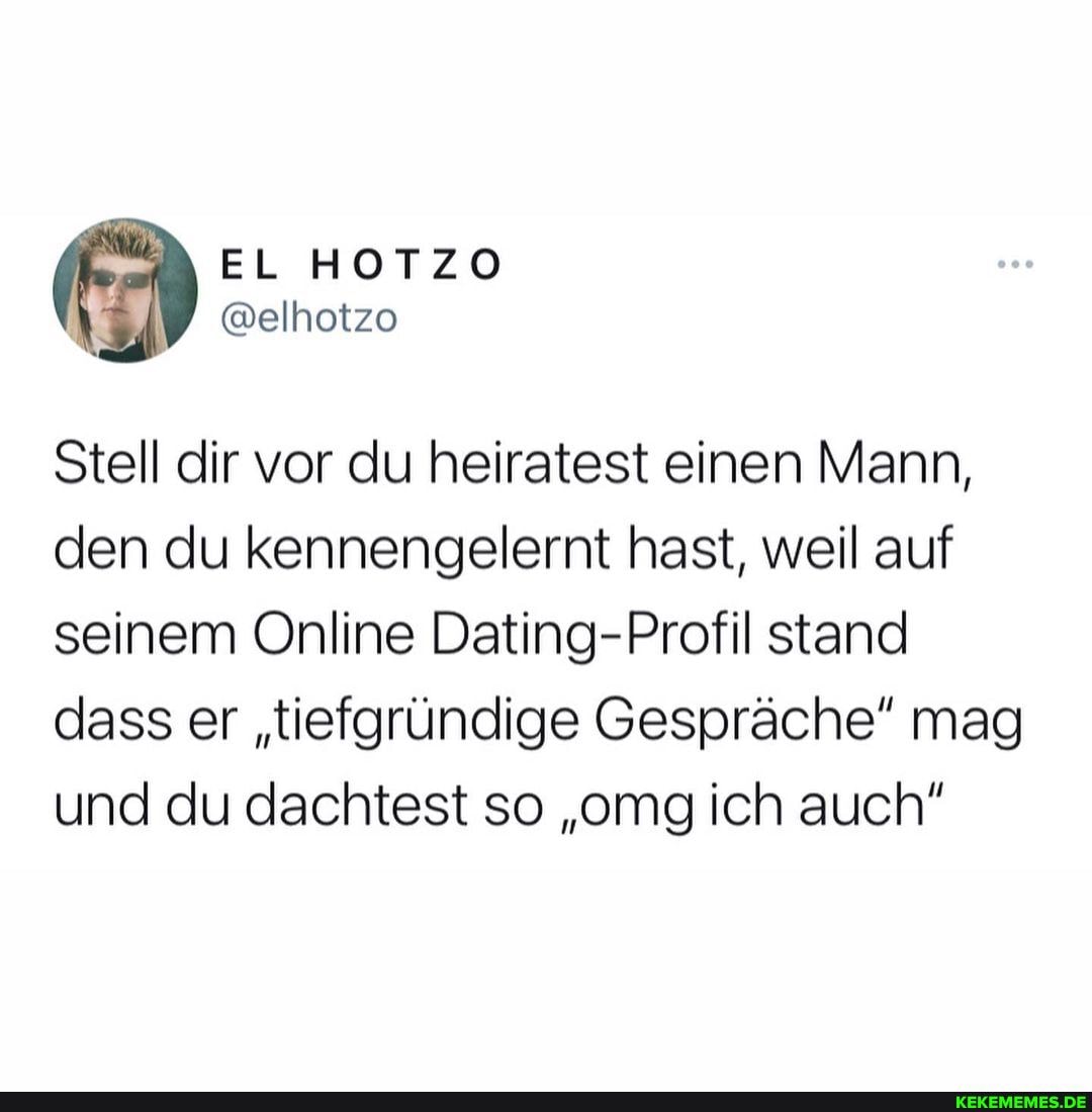 EL HOTZO
Stell dir vor du heiratest einen Mann, den du kennengelernt hast, weil auf seinem Online Dating-Profil stand dass er "tiefgründige Gespräche" mag und du dachtest so "omg ich auch"