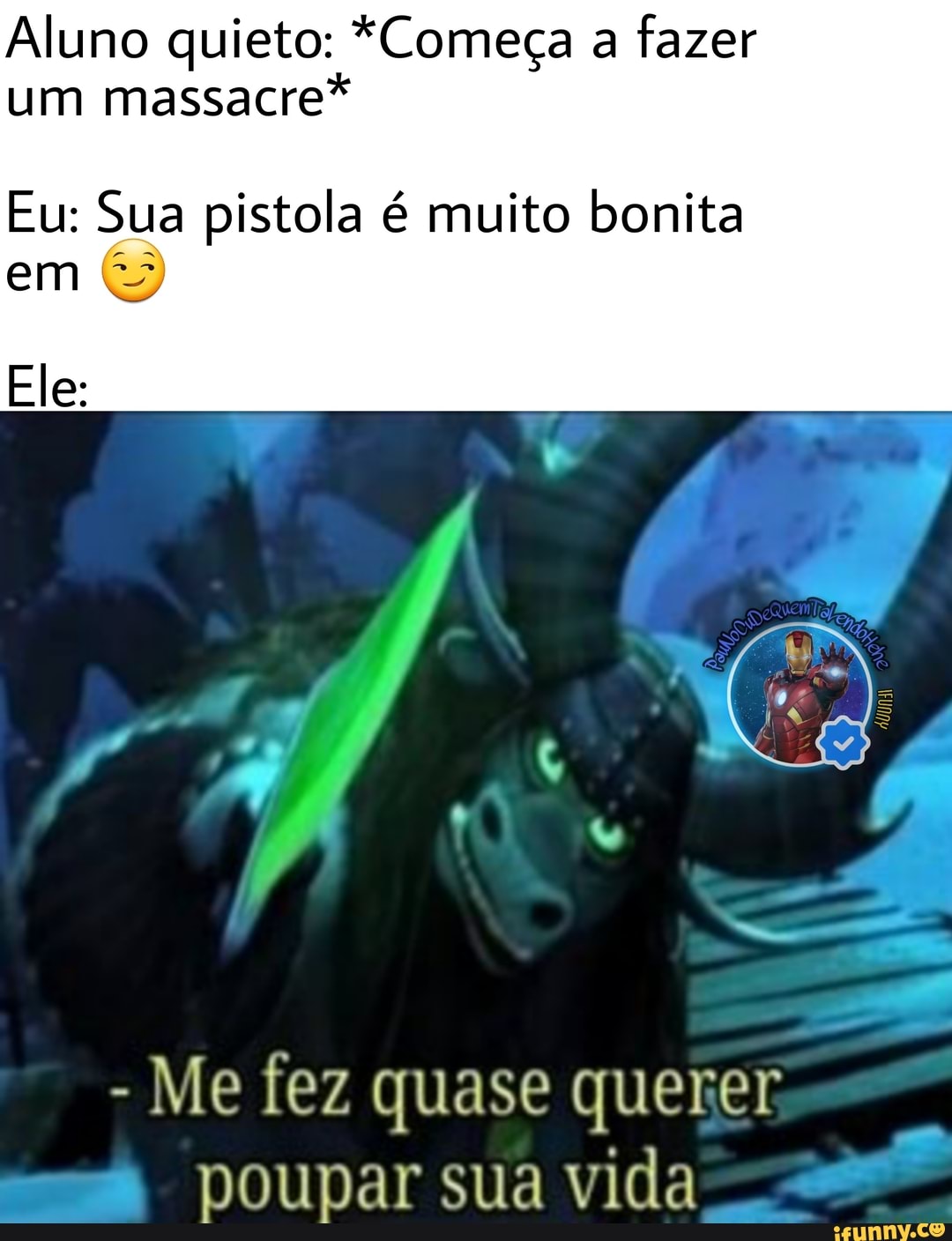 Aluno quieto: *Começa a fazer um massacre*
Eu: Sua pistola é muito bonita em
Ele:
- Me tez quase querer poupar sua vida
