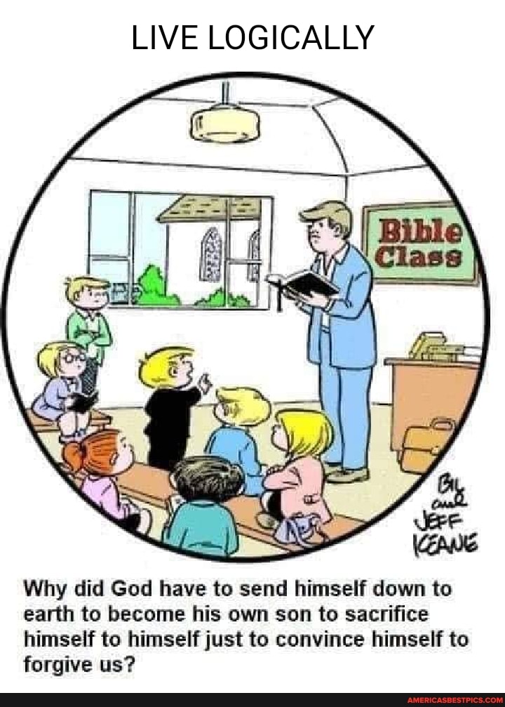 LIVE LOGICALLY
Why did God have to send himself down to earth to become his own son to sacrifice
himself to himself just to convince himself to forgive us?