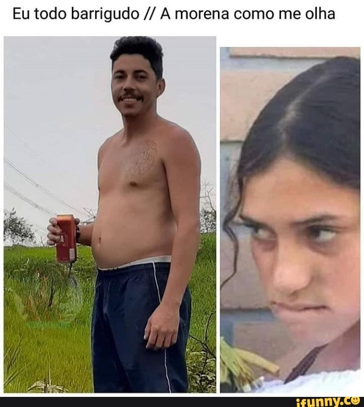 Eu todo barrigudo A morena como me olha