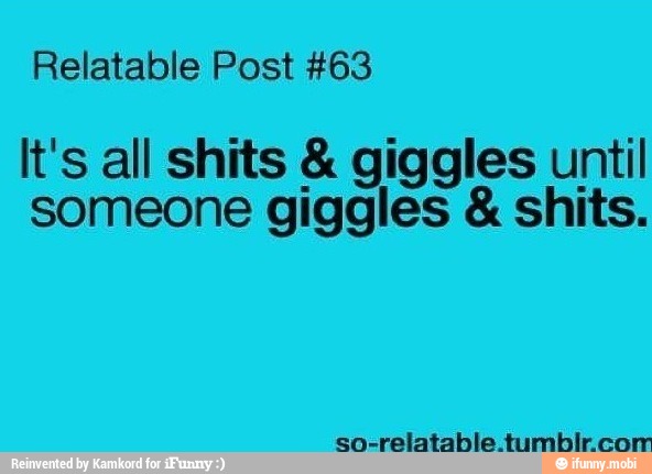 Relatable Post #63
It's all shits giggles until
someone giggles shits.
so-relatable tumbir cor