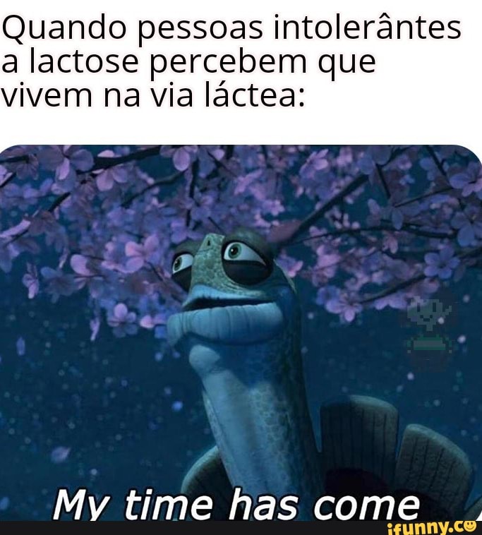 Quando pessoas intolerântes
a lactose percebem que
vivem na via láctea:
Mv time has come
F