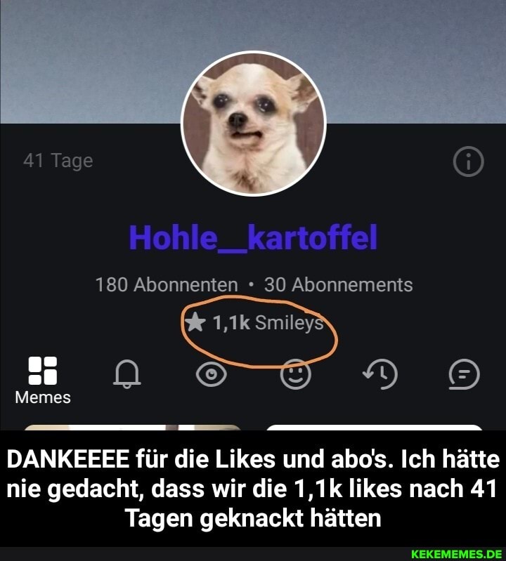 4) Tage
Hohle_kartoffel
180 Abonnenten 30 Abonnements
em
DANKEEEE für die Likes und abo's. Ich hätte nie gedacht, dass wir die 1,1k likes nach 41
Tagen geknackt hätten - DANKEEEE für die Likes und abo's. Ich hätte nie gedacht, dass wir die 1,1k likes nach 41 Tagen geknackt hätten