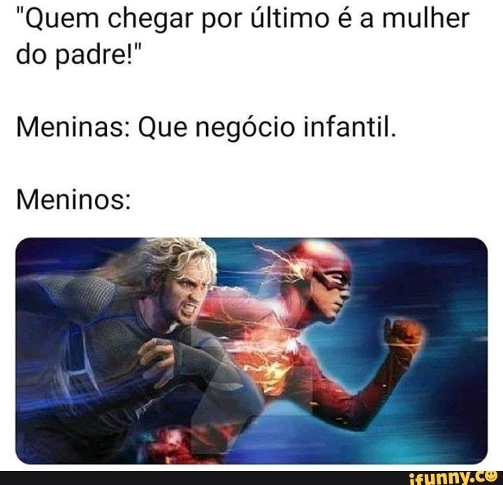 "Quem chegar por último é a mulher
do padre!"
Meninas: Que negócio infantil.
Meninos: