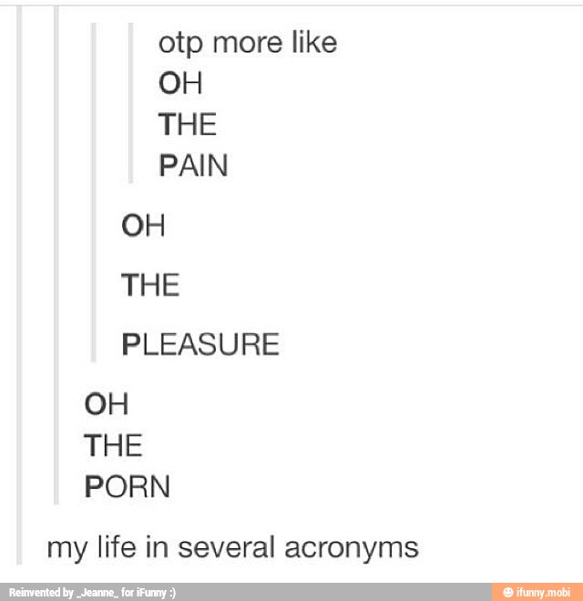 otp more like
OH
PAIN
OH
THE
PLEASURE
OH
THE
PORN
my life in several acronyms