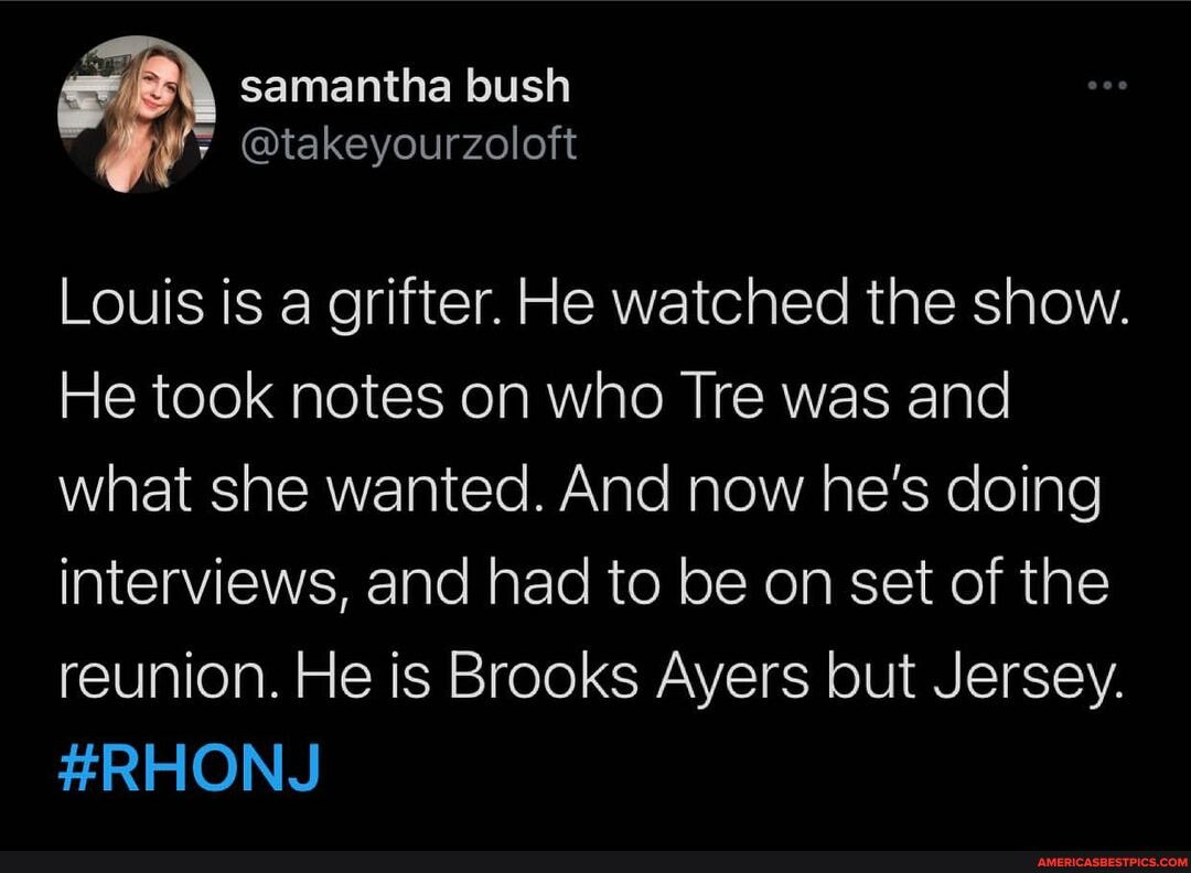 = samantha bush
@takeyourzoloft
Louis is a grifter. He watched the show.
He took notes on who Tre was and what she wanted. And now he's doing interviews, and had to be on set of the reunion. He is Brooks Ayers but Jersey.
IONS