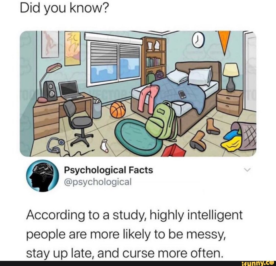 Did you know?
According to a study, highly intelligent
people are more likely to be messy,
stay up late, and curse more often.