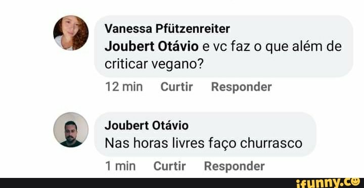 Vanessa Pfiitzenreiter
Joubert Otávio e vc faz o que além de criticar vegano?
12min Curtir Responder
Joubert Otávio
Nas horas livres faço churrasco
imin Curtir Responder
