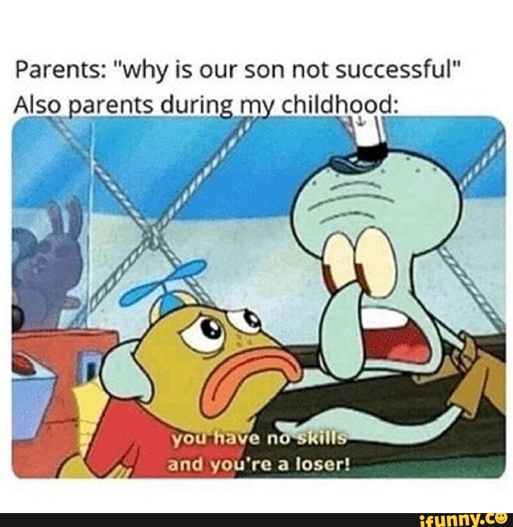 Parents: "why is our son not successful"
Also parents during my childhood:
you have n
and you're a loser!