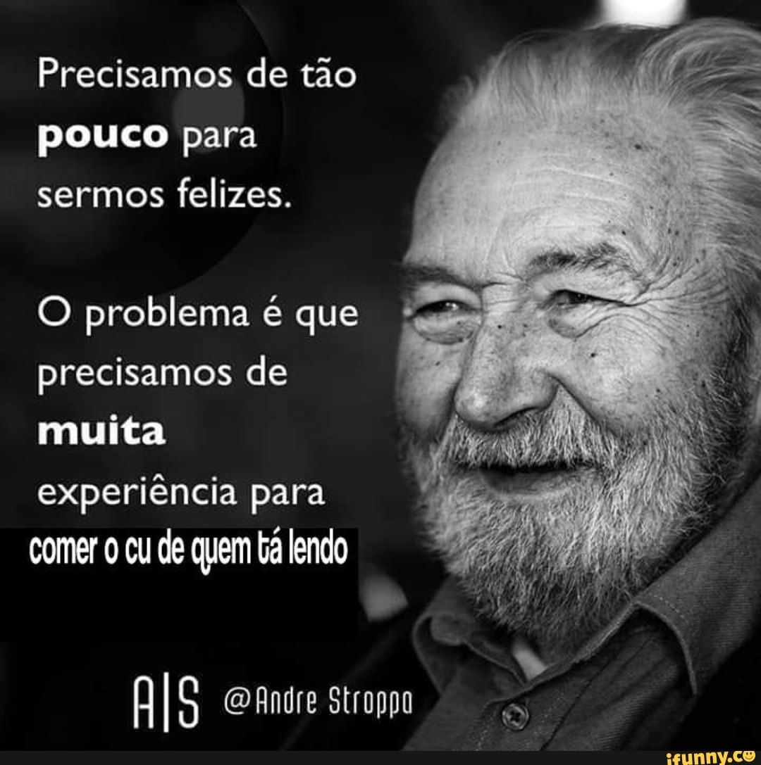 pouco para
sermos felizes.
O problema é que
precisamos de
muita
experiência para
comer o cu de quem tá lendo
AIS @Andre Stroppo