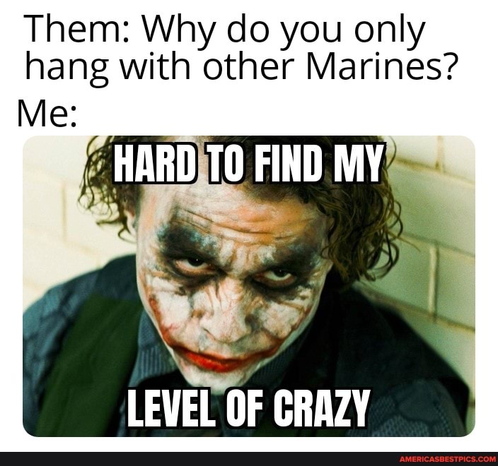 Them: Why do you only hang with other Marines?
Me:
HARD TO FIND MY
LEVEL OF CRAZY