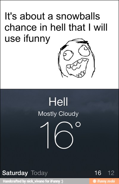 It's about a snowballs
chance in hell that I will
use ifunny
Hell
Mostly Cloudy