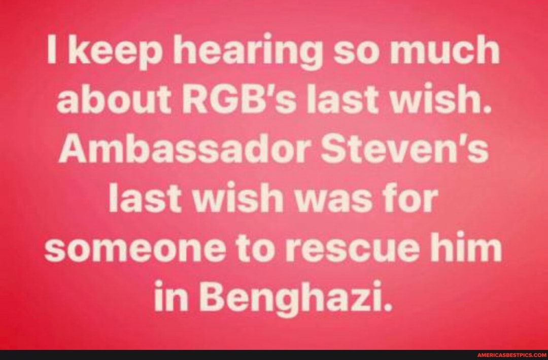 keep hearing so much about RGB's last wish.
Ambassador Steven's last wish was for someone to rescue him in Benghazi.