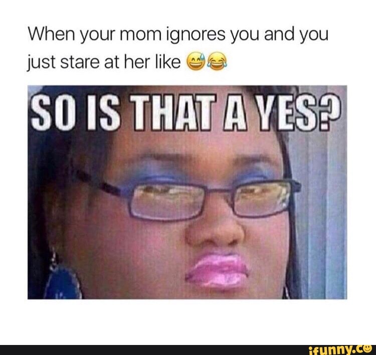 When your mom ignores you and you just stare at her like «313! iFunny