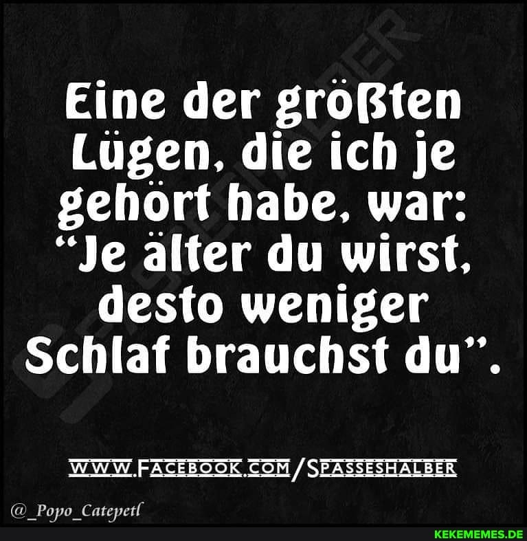 Eine der größten
Lugen, die ich je gehort habe, war:
"Je alter du wirst, desto weniger
Schlaf brauchst du".
WWW. / SEASSESHALBER