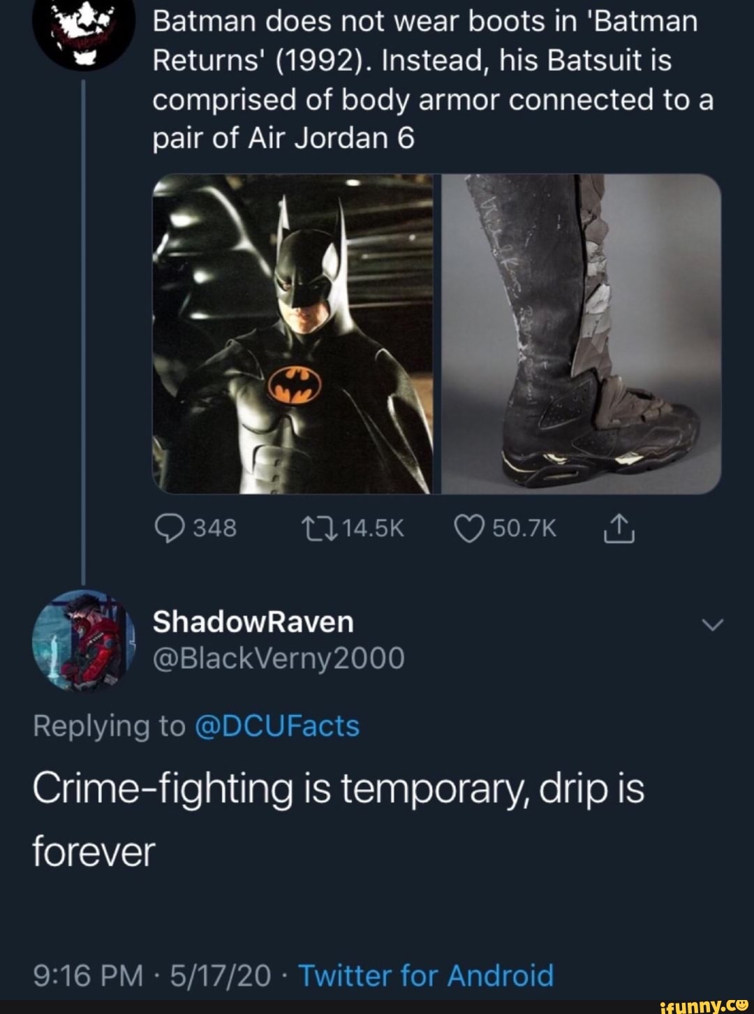 Batman does not wear boots in 'Batman
Returns' (1992). Instead, his Batsuit is
comprised body
pair of Air Jordan 6
Replying to @DCUFacts
Crime-fighting is temporary, drip is
forever
Twitter for Android