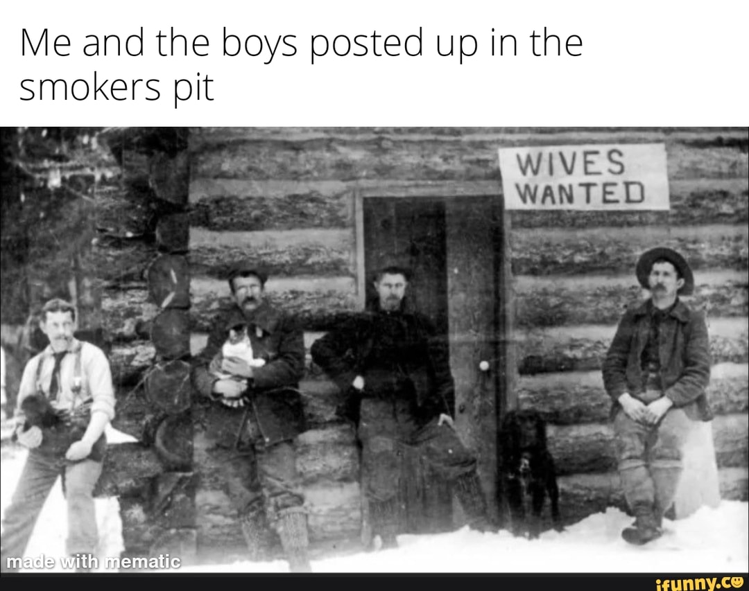 Me and the boys posted up in the smokers pit
WIVES WANTED
me
me