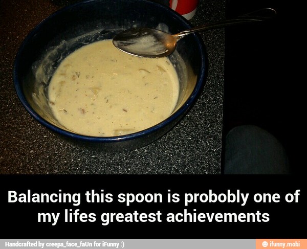 Balancing this spoon is probobly one of
my lifes greatest achievements - Balancing this spoon is probobly one of my lifes greatest achievements