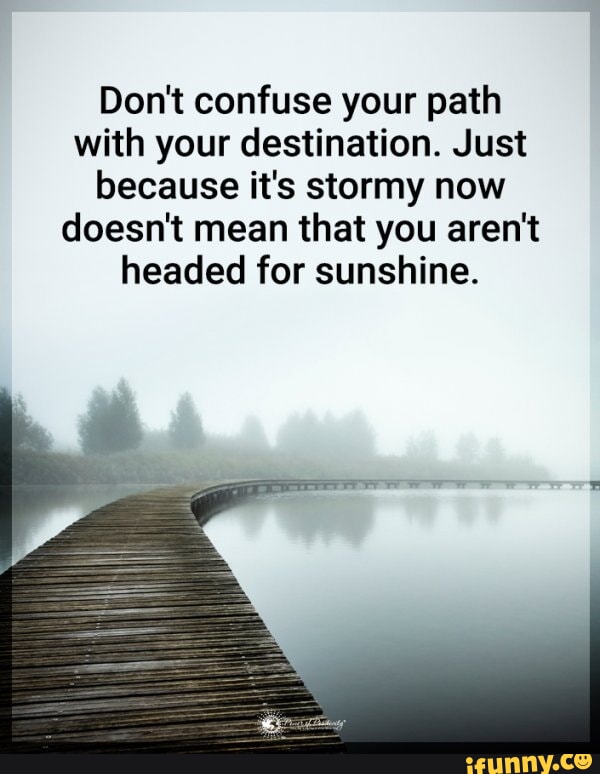Don't confuse your path with your destination. Just because it's stormy ...