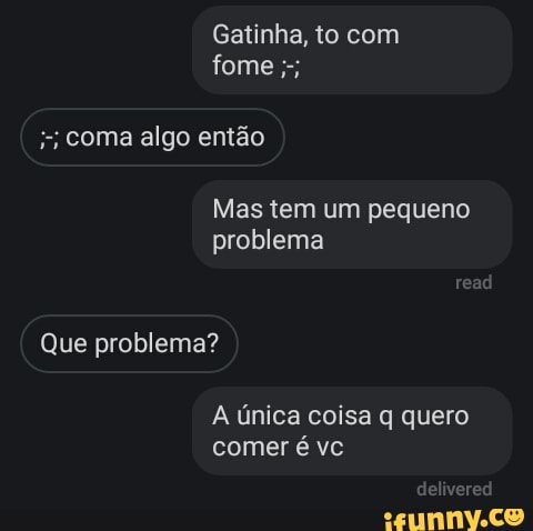 Mas tem um pequeno
problema
A única coisa q quero
comer é vc