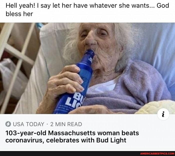 Hell yeah! I say let her have whatever she wants... God bless her
USA TODAY - 2 MIN READ
103-year-old Massachusetts woman beats coronavirus, celebrates with Bud Light