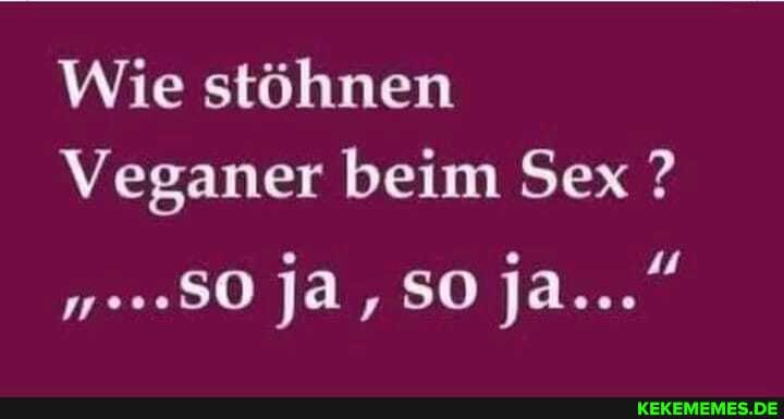 Wie stöhnen
Veganer beim Sex ?
ja, So ja..."