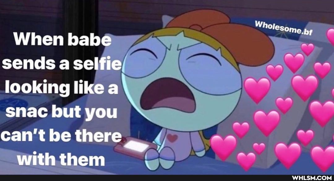 Wholesome,
When babe
sends a selfie/ looking like a snac but you can't be there
with them hy