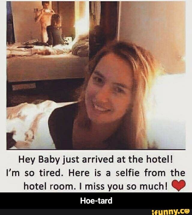 Hey Baby just arrived at the hotel!
I'm so tired. Here is a selfie from the
hotel room. I miss you so much! e
Hoe-tard - Hoe-tard