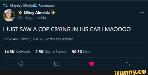 Mayday Mindy& Retweeted
Mikey Almeida
@mikey_almeida
I JUST SAW A COP CRYING IN HIS CAR LMAOOOO
AM Nov 7, 2020 - Twitter for iPhone